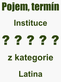 Co je to Instituce? Vznam slova, termn, Odborn termn, vraz, slovo Instituce. Co znamen pojem Instituce z kategorie Latina?