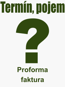 Co je to Proforma faktura? Význam slova, termín, Odborný výraz, definice slova Proforma faktura. Co znamená slovo Proforma faktura z kategorie Účetnictví?